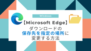 【Microsoft Edge】ダウンロードの保存先を指定の場所に変更する方法